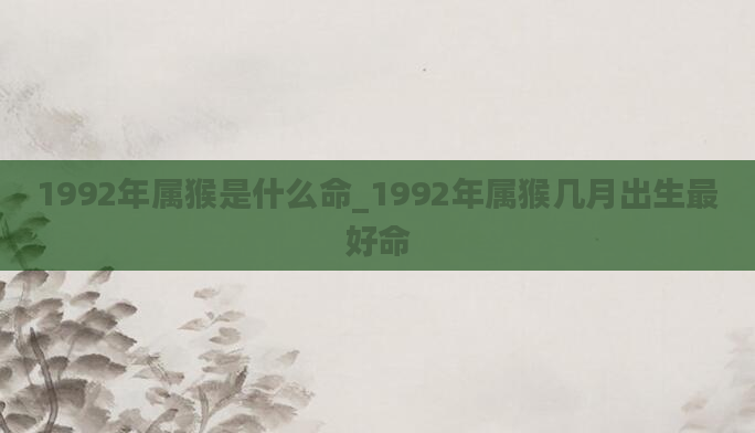 1992年属猴是什么命_1992年属猴几月出生最好命