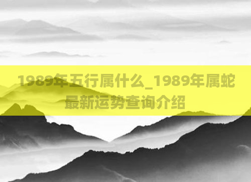 1989年五行属什么_1989年属蛇最新运势查询介绍