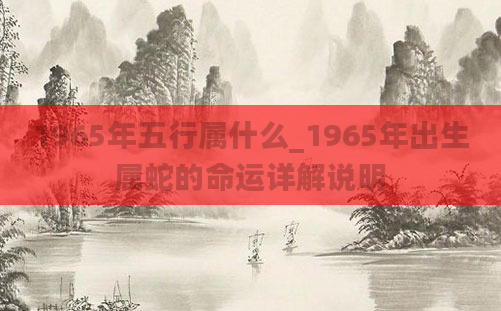 1965年五行属什么_1965年出生属蛇的命运详解说明