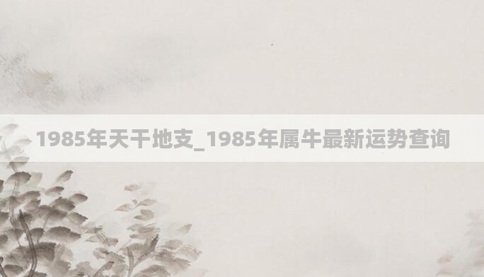 1985年天干地支_1985年属牛最新运势查询