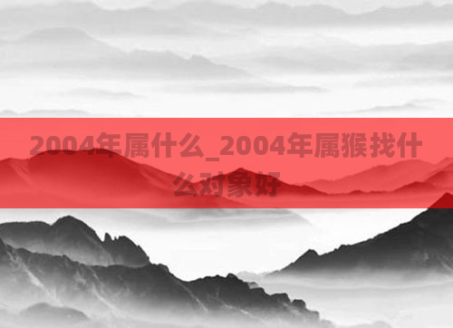2004年属什么_2004年属猴找什么对象好