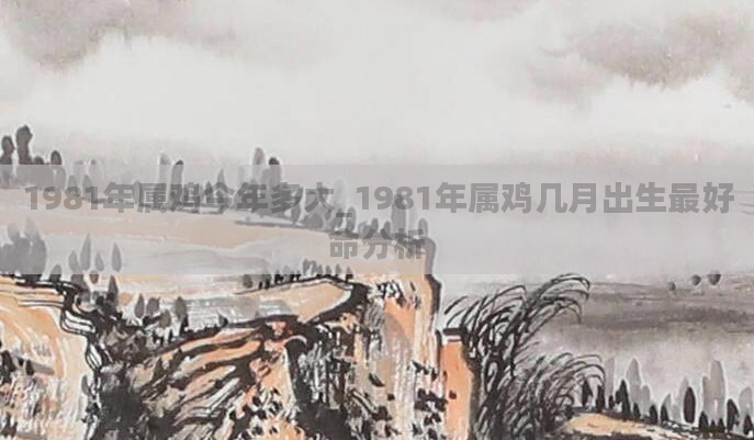 1981年属鸡今年多大_1981年属鸡几月出生最好命分析