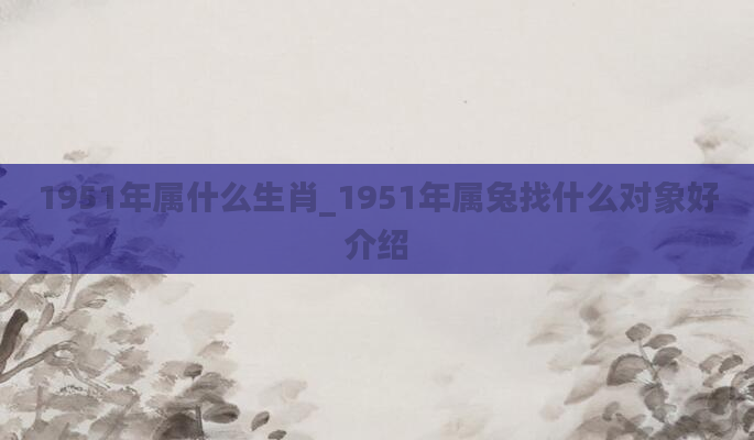 1951年属什么生肖_1951年属兔找什么对象好介绍