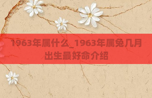 1963年属什么_1963年属兔几月出生最好命介绍