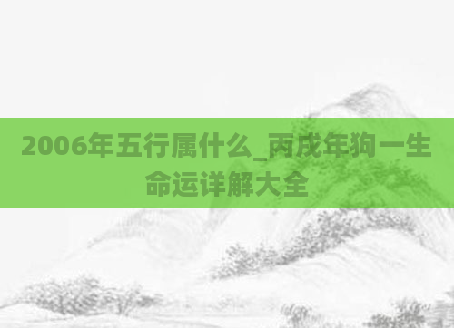 2006年五行属什么_丙戌年狗一生命运详解大全