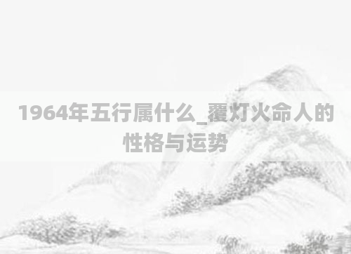 1964年五行属什么_覆灯火命人的性格与运势