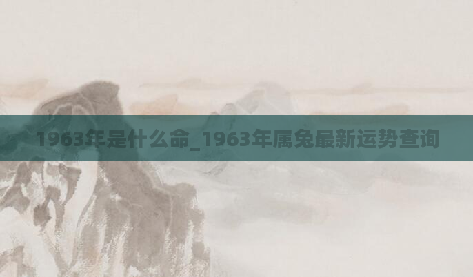 1963年是什么命_1963年属兔最新运势查询
