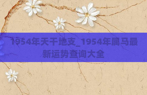 1954年天干地支_1954年属马最新运势查询大全