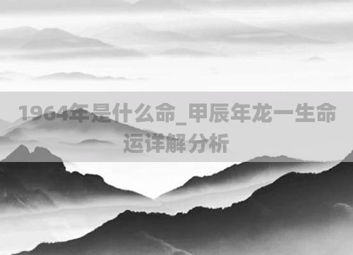 1964年是什么命_甲辰年龙一生命运详解分析