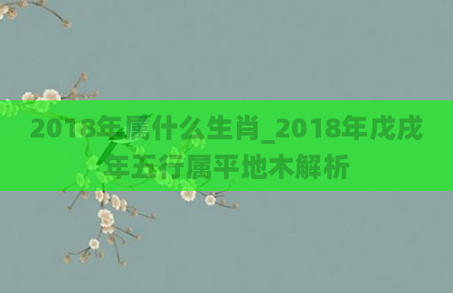 2018年属什么生肖_2018年戊戌年五行属平地木解析