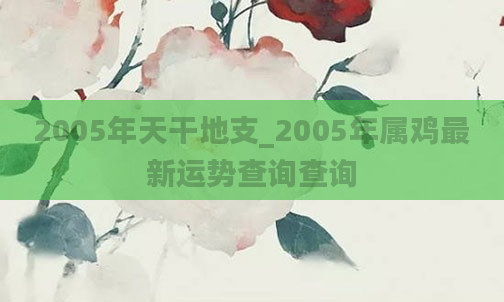 2005年天干地支_2005年属鸡最新运势查询查询