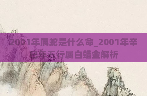 2001年属蛇是什么命_2001年辛巳年五行属白蜡金解析