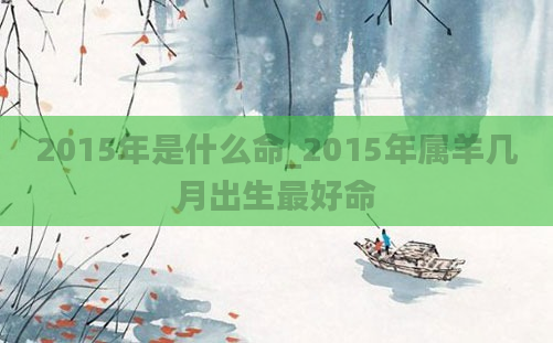 2015年是什么命_2015年属羊几月出生最好命