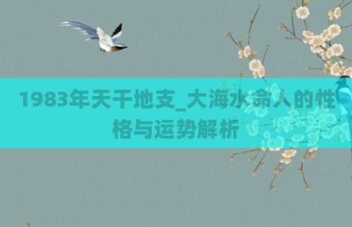 1983年天干地支_大海水命人的性格与运势解析
