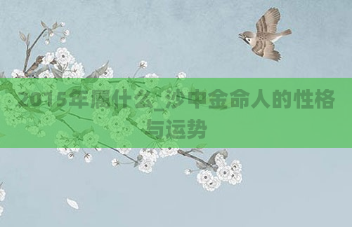 2015年属什么_沙中金命人的性格与运势