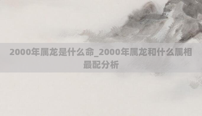 2000年属龙是什么命_2000年属龙和什么属相最配分析