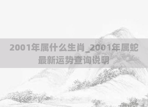 2001年属什么生肖_2001年属蛇最新运势查询说明
