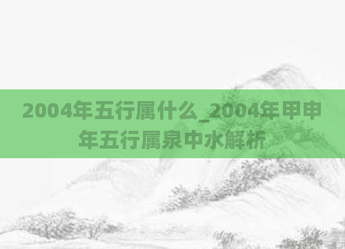 2004年五行属什么_2004年甲申年五行属泉中水解析