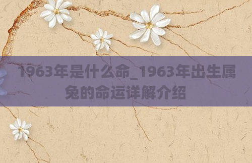 1963年是什么命_1963年出生属兔的命运详解介绍