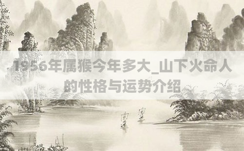 1956年属猴今年多大_山下火命人的性格与运势介绍