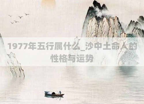 1977年五行属什么_沙中土命人的性格与运势