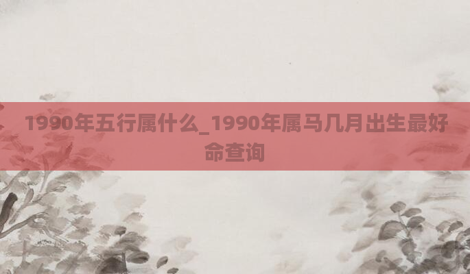 1990年五行属什么_1990年属马几月出生最好命查询