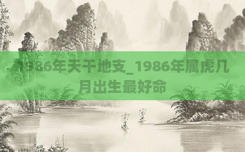 1986年天干地支_1986年属虎几月出生最好命