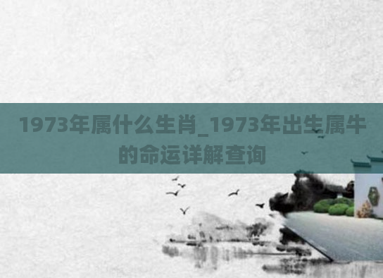 1973年属什么生肖_1973年出生属牛的命运详解查询