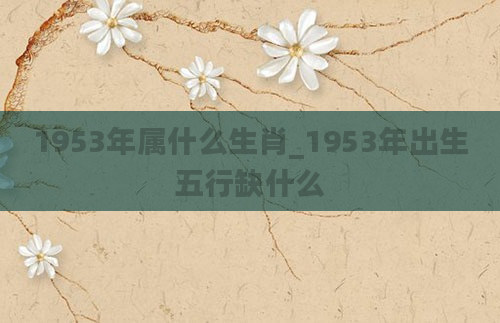 1953年属什么生肖_1953年出生五行缺什么