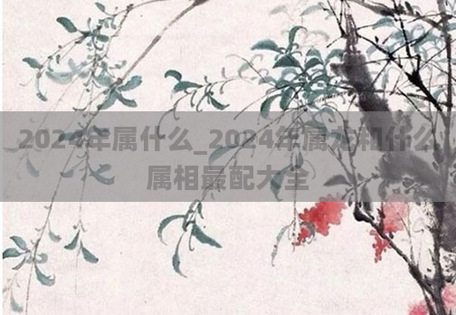 2024年属什么_2024年属龙和什么属相最配大全