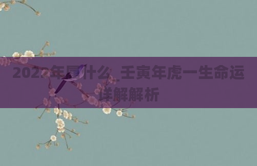 2022年属什么_壬寅年虎一生命运详解解析