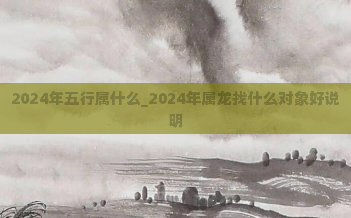 2024年五行属什么_2024年属龙找什么对象好说明