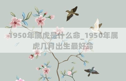 1950年属虎是什么命_1950年属虎几月出生最好命