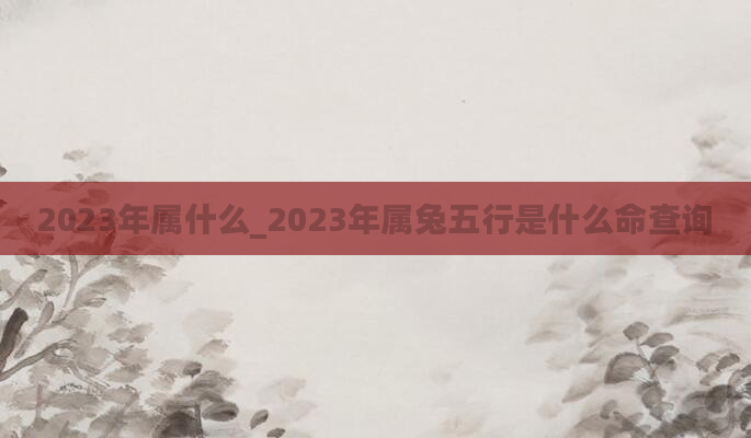 2023年属什么_2023年属兔五行是什么命查询