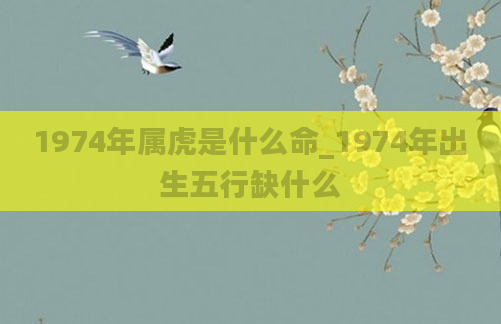 1974年属虎是什么命_1974年出生五行缺什么
