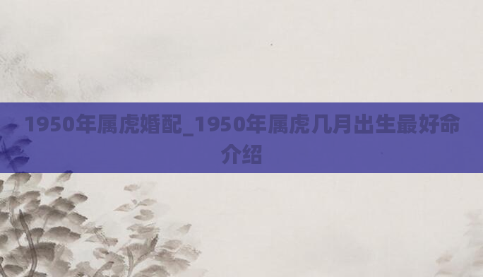 1950年属虎婚配_1950年属虎几月出生最好命介绍
