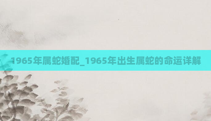 1965年属蛇婚配_1965年出生属蛇的命运详解