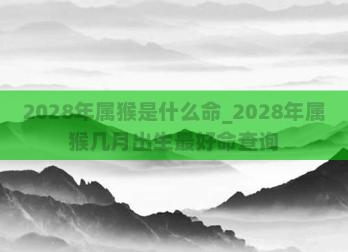 2028年属猴是什么命_2028年属猴几月出生最好命查询