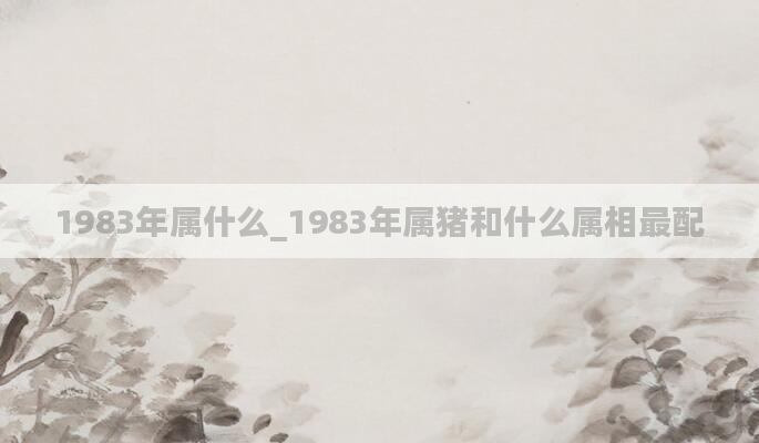 1983年属什么_1983年属猪和什么属相最配