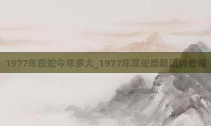 1977年属蛇今年多大_1977年属蛇最新运势查询