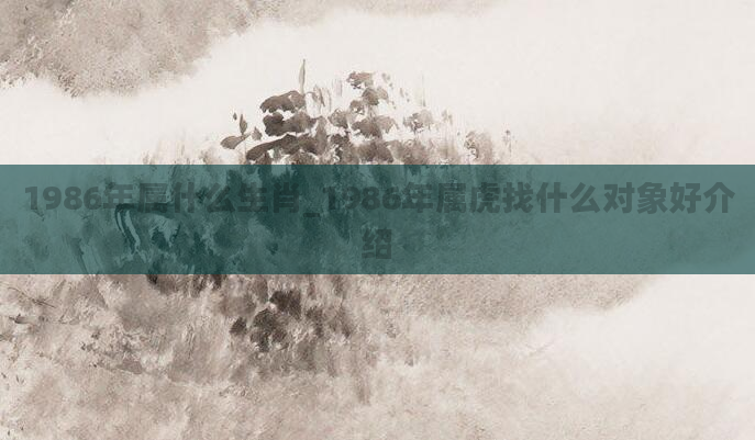 1986年属什么生肖_1986年属虎找什么对象好介绍