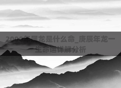 2000年属龙是什么命_庚辰年龙一生命运详解分析