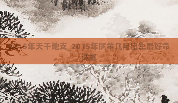 2015年天干地支_2015年属羊几月出生最好命详解