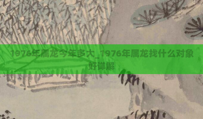 1976年属龙今年多大_1976年属龙找什么对象好详解