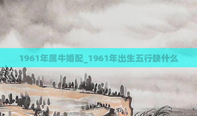 1961年属牛婚配_1961年出生五行缺什么