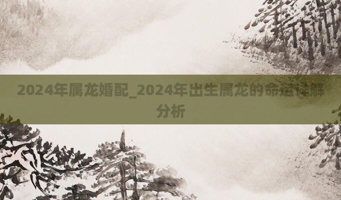 2024年属龙婚配_2024年出生属龙的命运详解分析