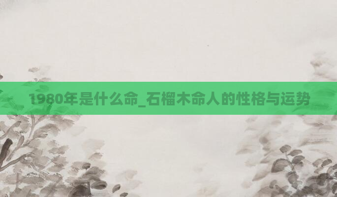1980年是什么命_石榴木命人的性格与运势