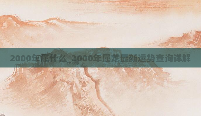 2000年属什么_2000年属龙最新运势查询详解
