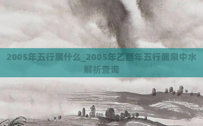 2005年五行属什么_2005年乙酉年五行属泉中水解析查询