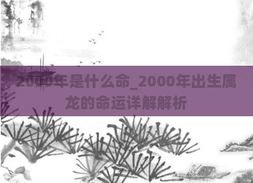 2000年是什么命_2000年出生属龙的命运详解解析